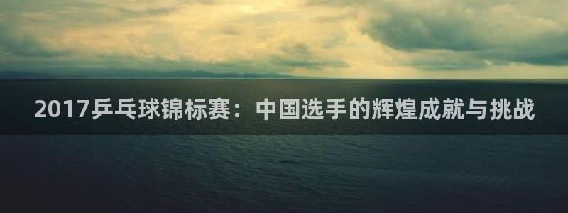 球王会体育下载安装：2017乒乓球锦标赛：中国选手的辉煌成就