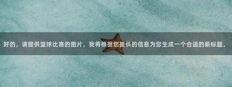 球王会体育app：好的，请提供篮球比赛的图片，我将根据您提供